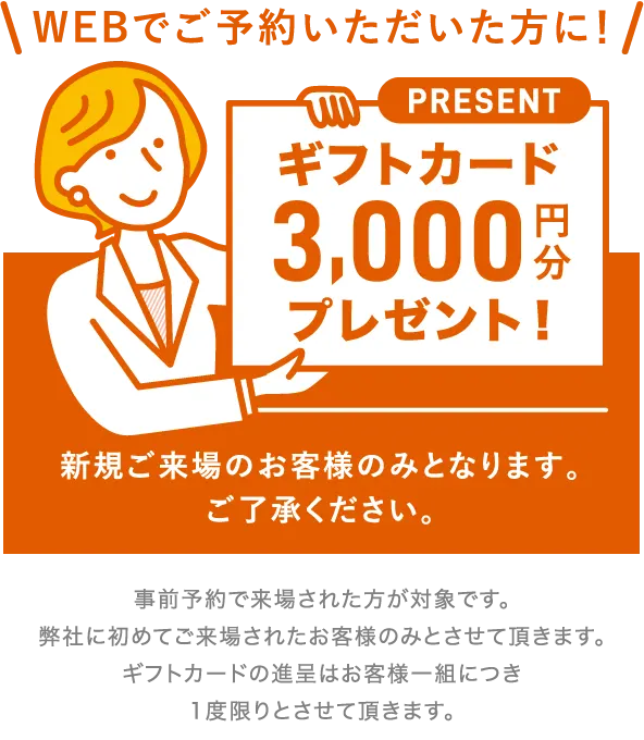 WEBでご予約いただいた方に!ギフトカード3,000円分プレゼント!新規ご来場のお客様のみとなります。ご了承ください。